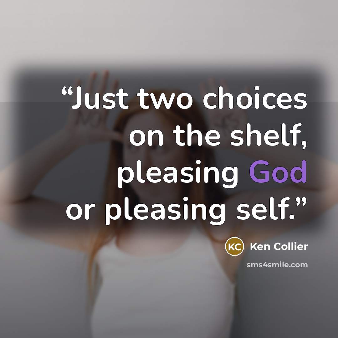 “Just two choices on the shelf, pleasing God or pleasing self.” quote by Ken Collier