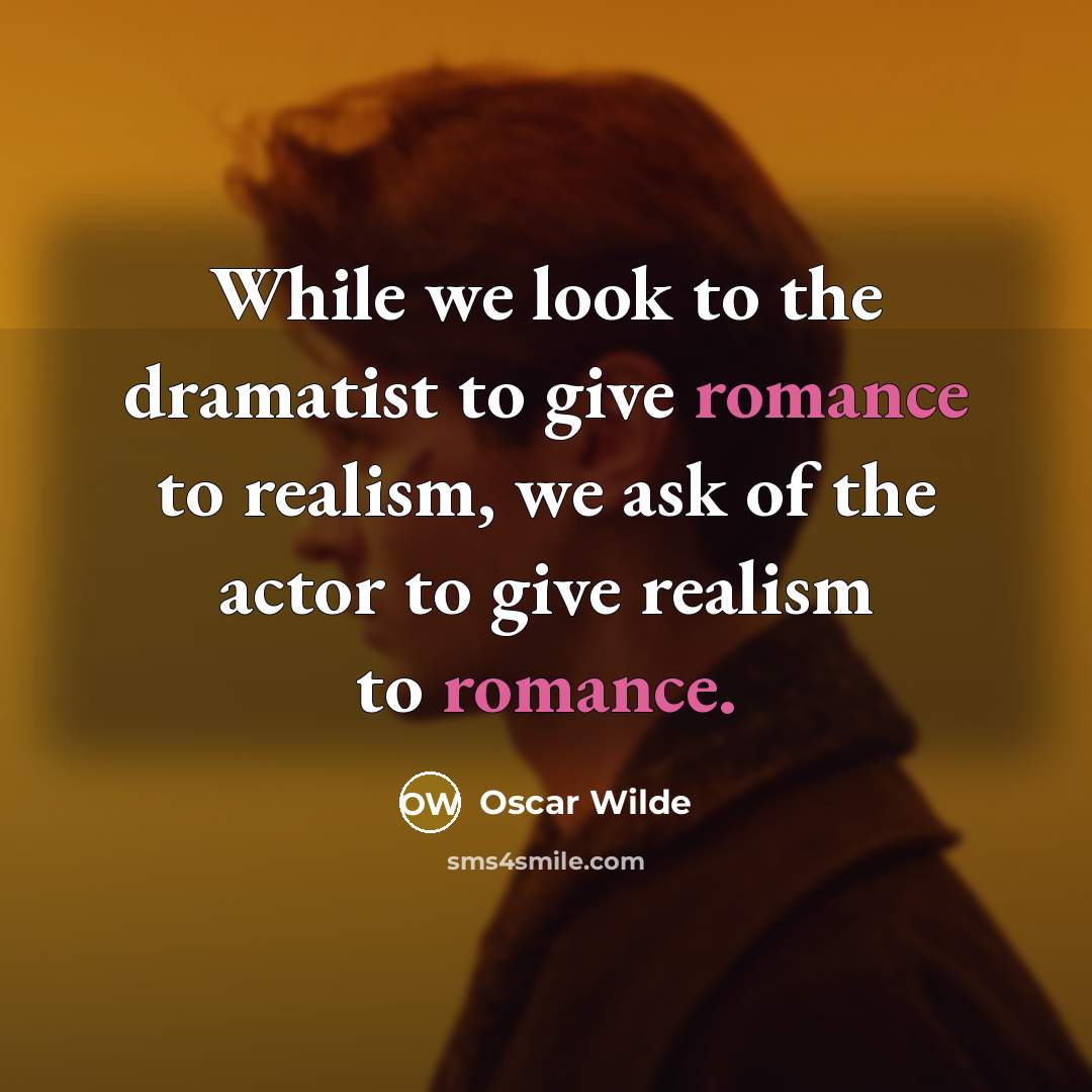 “While we look to the dramatist to give romance to realism, we ask of the actor to give realism to romance.” quote by Oscar Wilde
