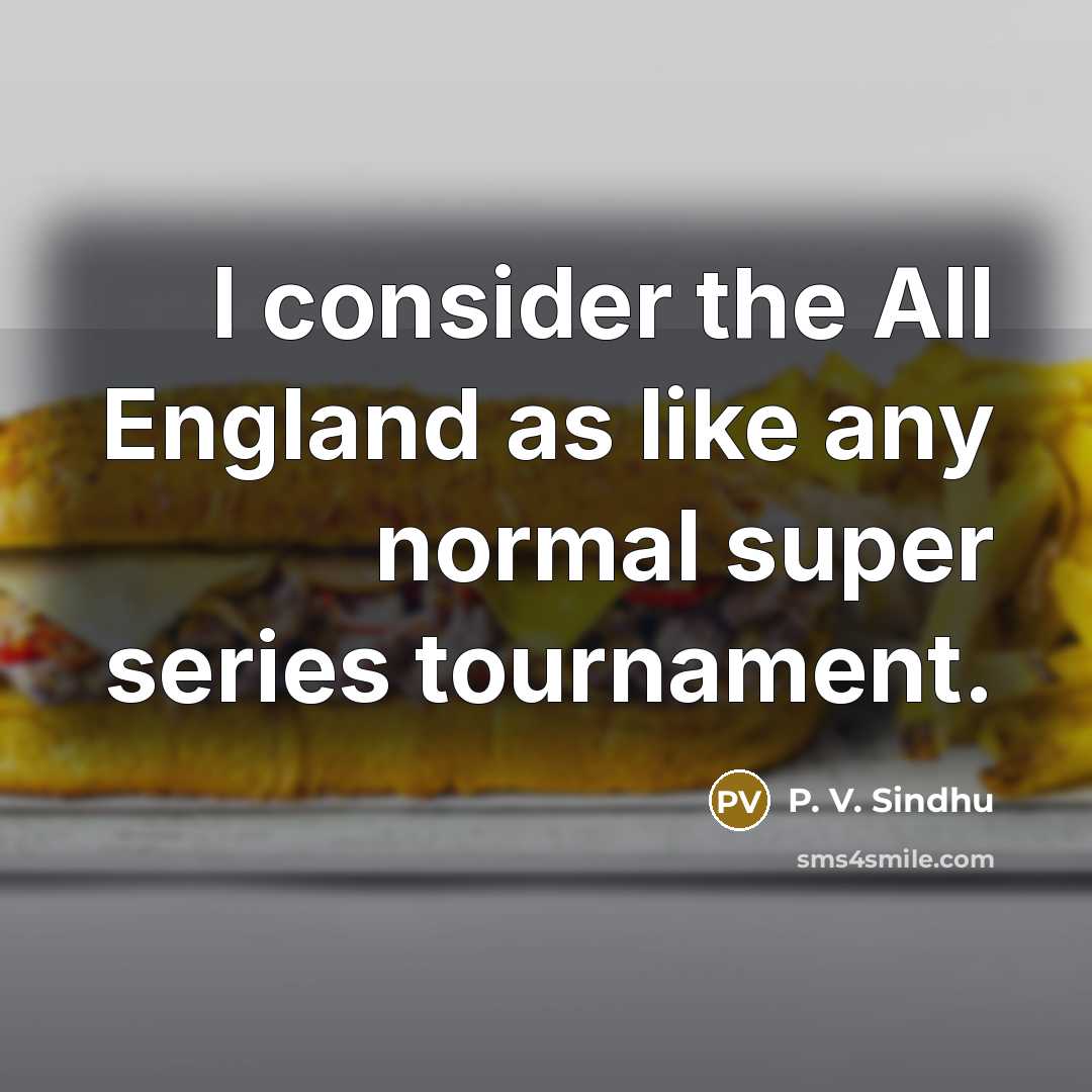 “I consider the All England as like any normal super series tournament.” quote by P. V. Sindhu