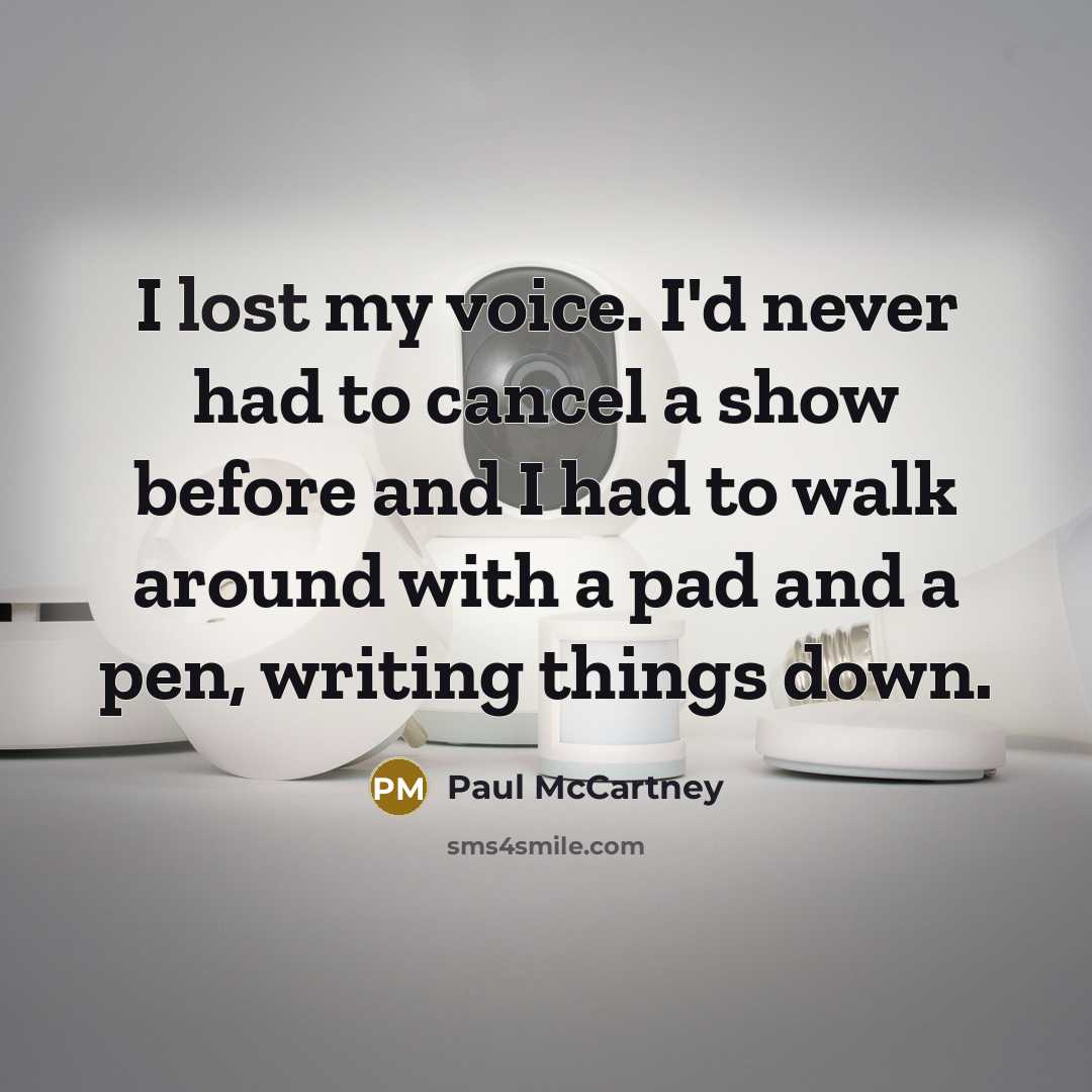 “I lost my voice. I'd never had to cancel a show before and I had to walk around with a pad and a pen, writing things down.” quote by Paul McCartney