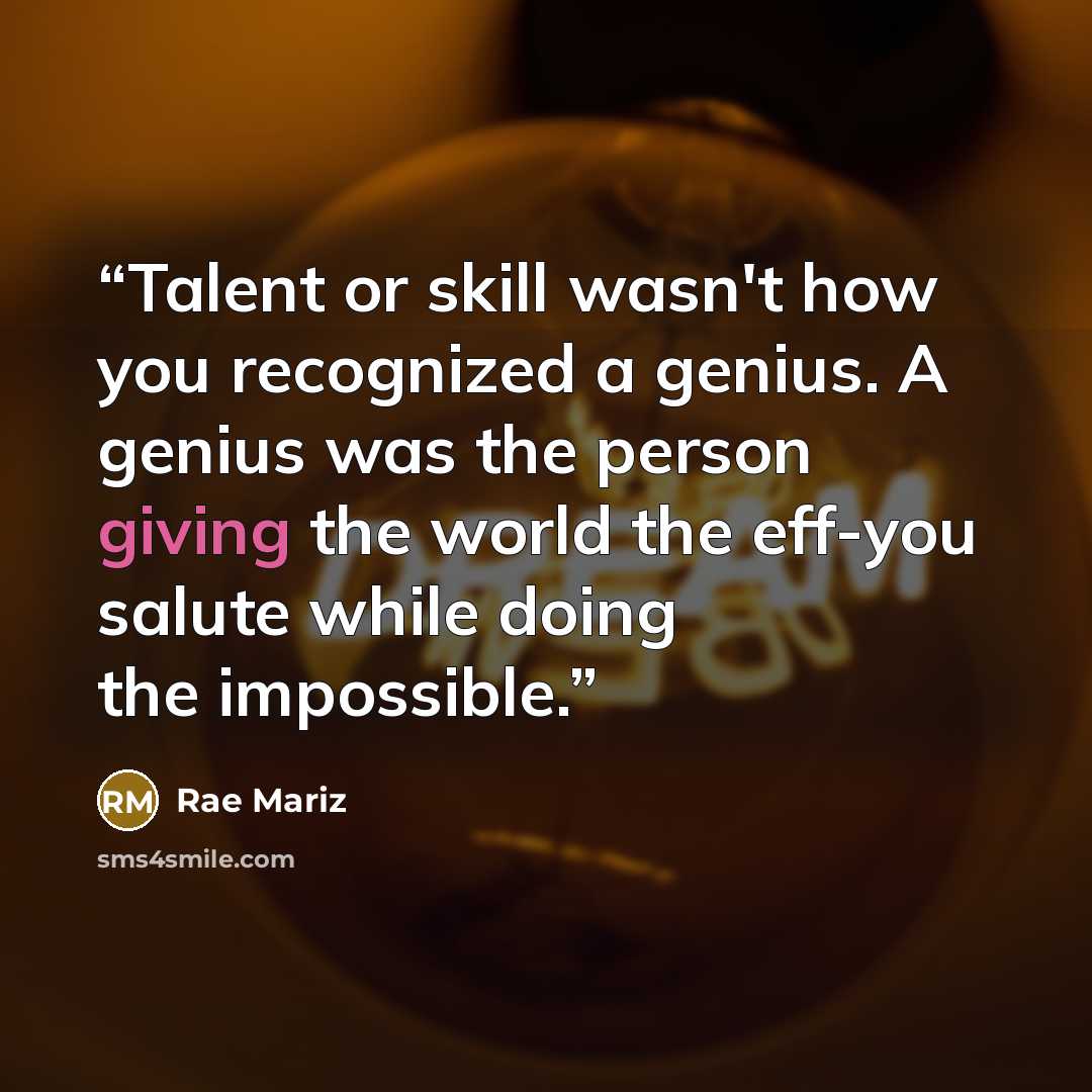 “Talent or skill wasn't how you recognized a genius. A genius was the person giving the world the eff-you salute while doing the impossible.” quote by Rae Mariz