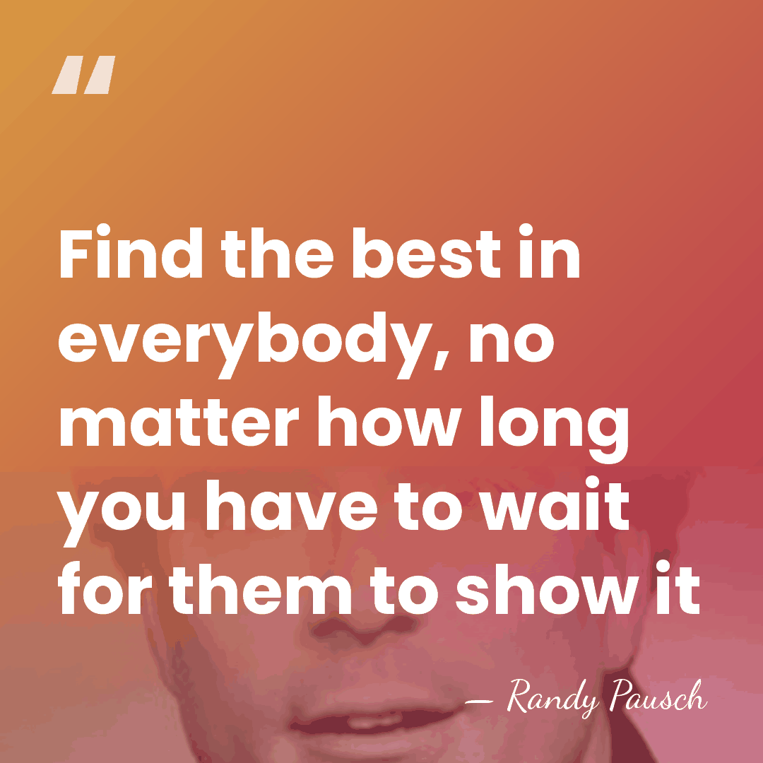 Find the best in everybody, no matter how long you have to&hellip; - Randy Pausch
