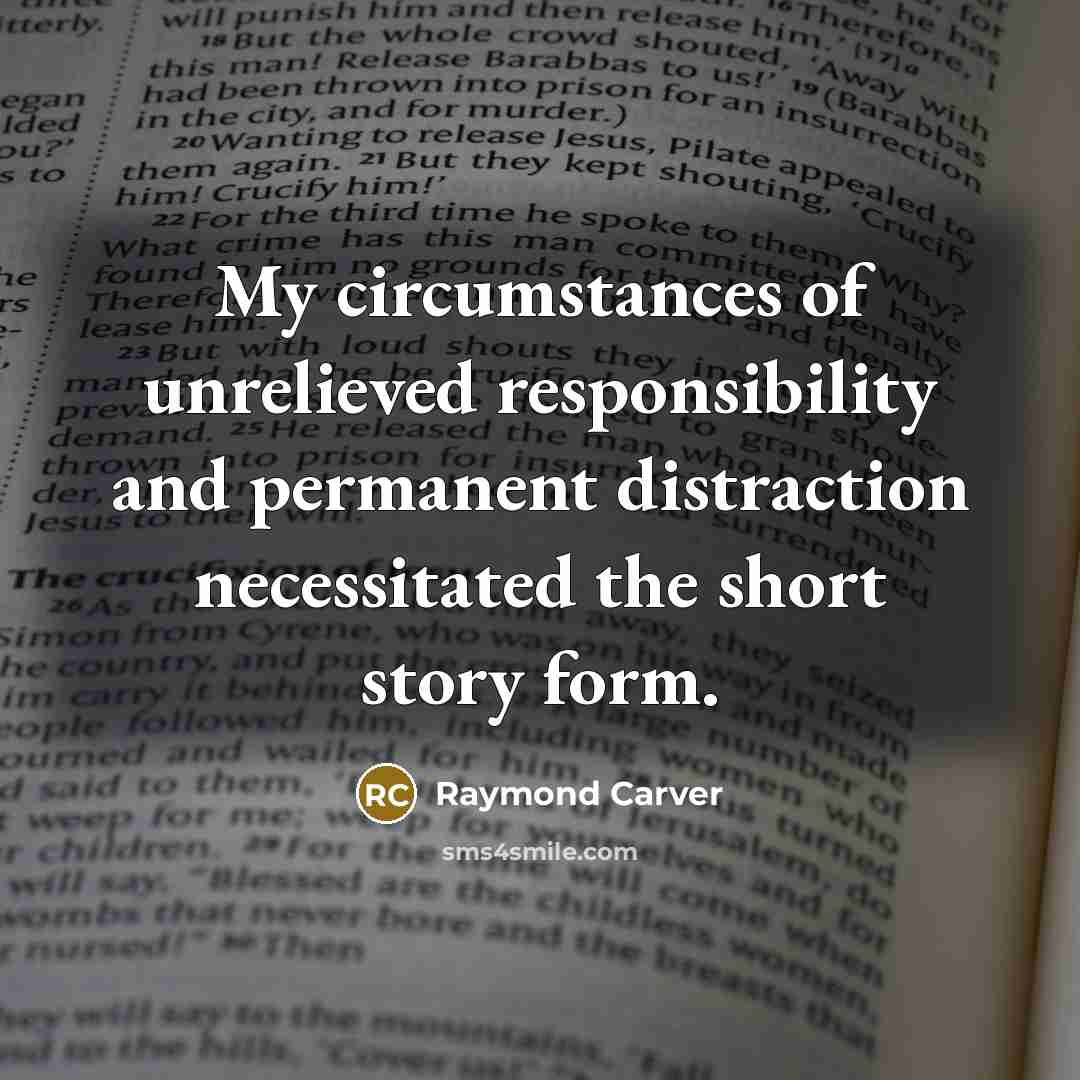 “My circumstances of unrelieved responsibility and permanent distraction necessitated the…” quote by Raymond Carver
