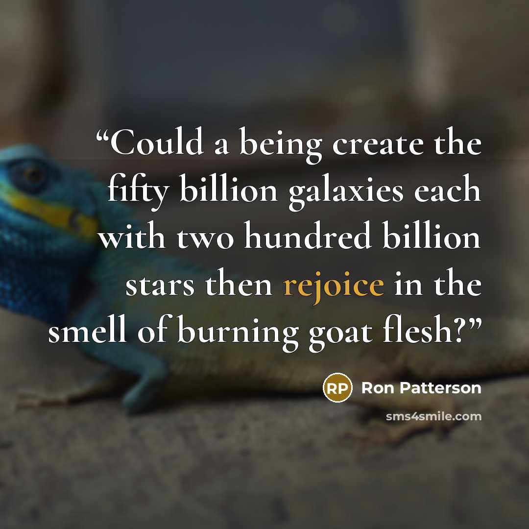 “Could a being create the fifty billion galaxies each with two hundred billion stars then rejoice in the smell of burning goat flesh?” quote by Ron Patterson