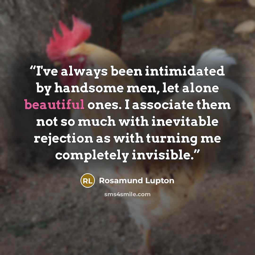 “I've always been intimidated by handsome men, let alone beautiful ones. I associate them not so much with inevitable rejection as with turning me completely invisible.” quote by Rosamund Lupton