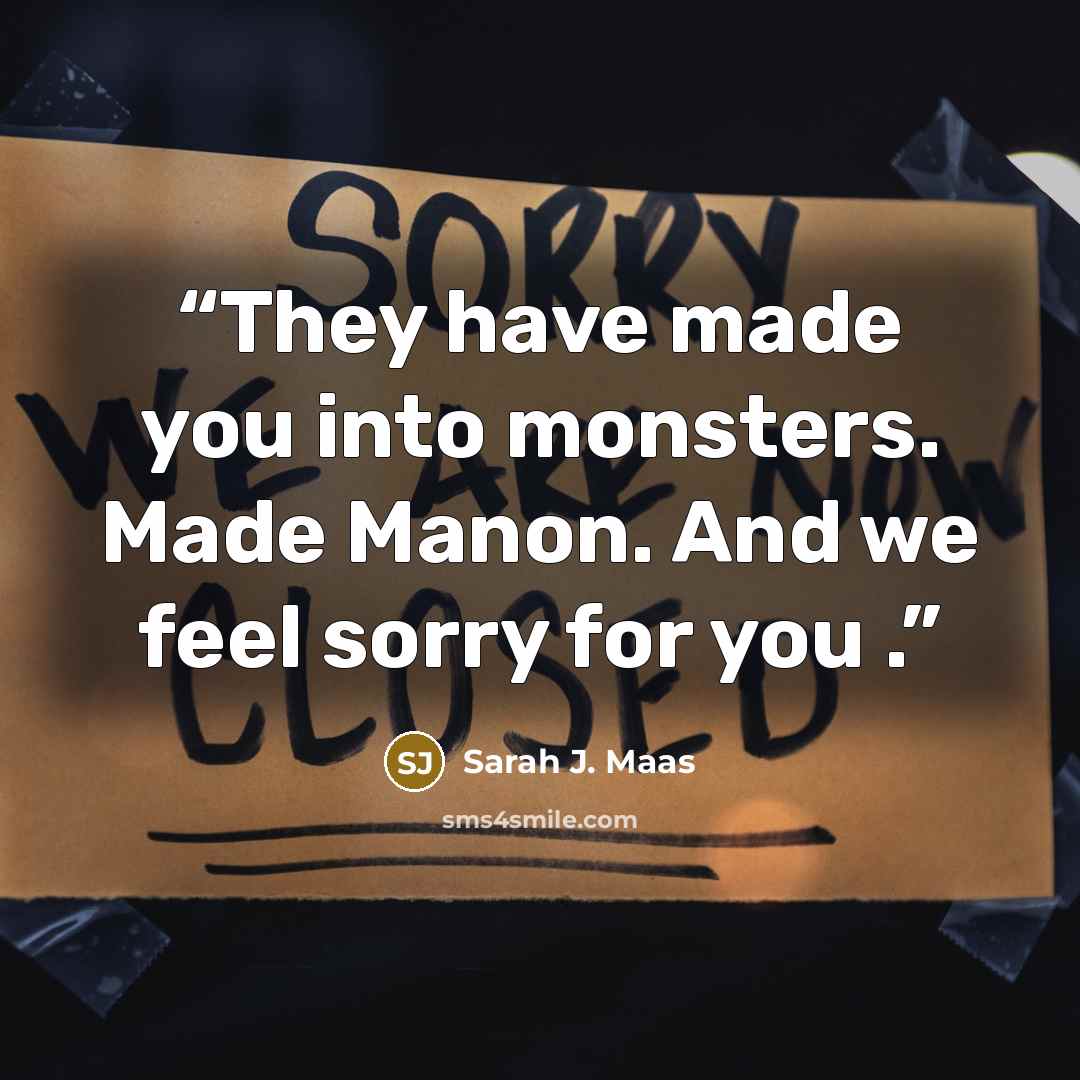 “They have made you into monsters. Made Manon. And we feel sorry for you .” quote by Sarah J. Maas