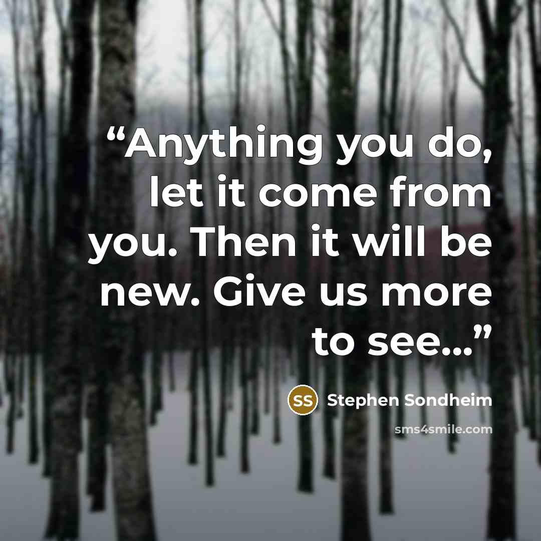 “Anything you do, let it come from you. Then it will be new. Give us more to see...” quote by Stephen Sondheim