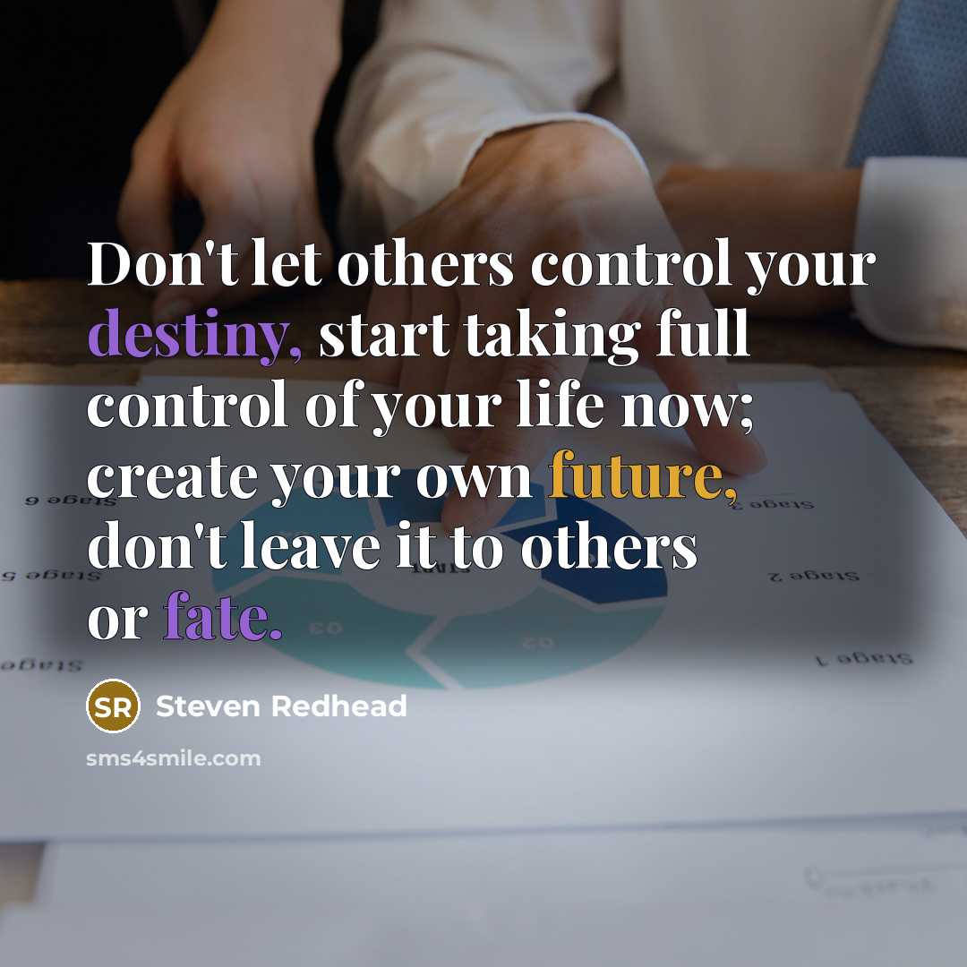 “Don't let others control your destiny, start taking full control of your life now; create your own future, don't leave it to others or fate.” quote by Steven Redhead