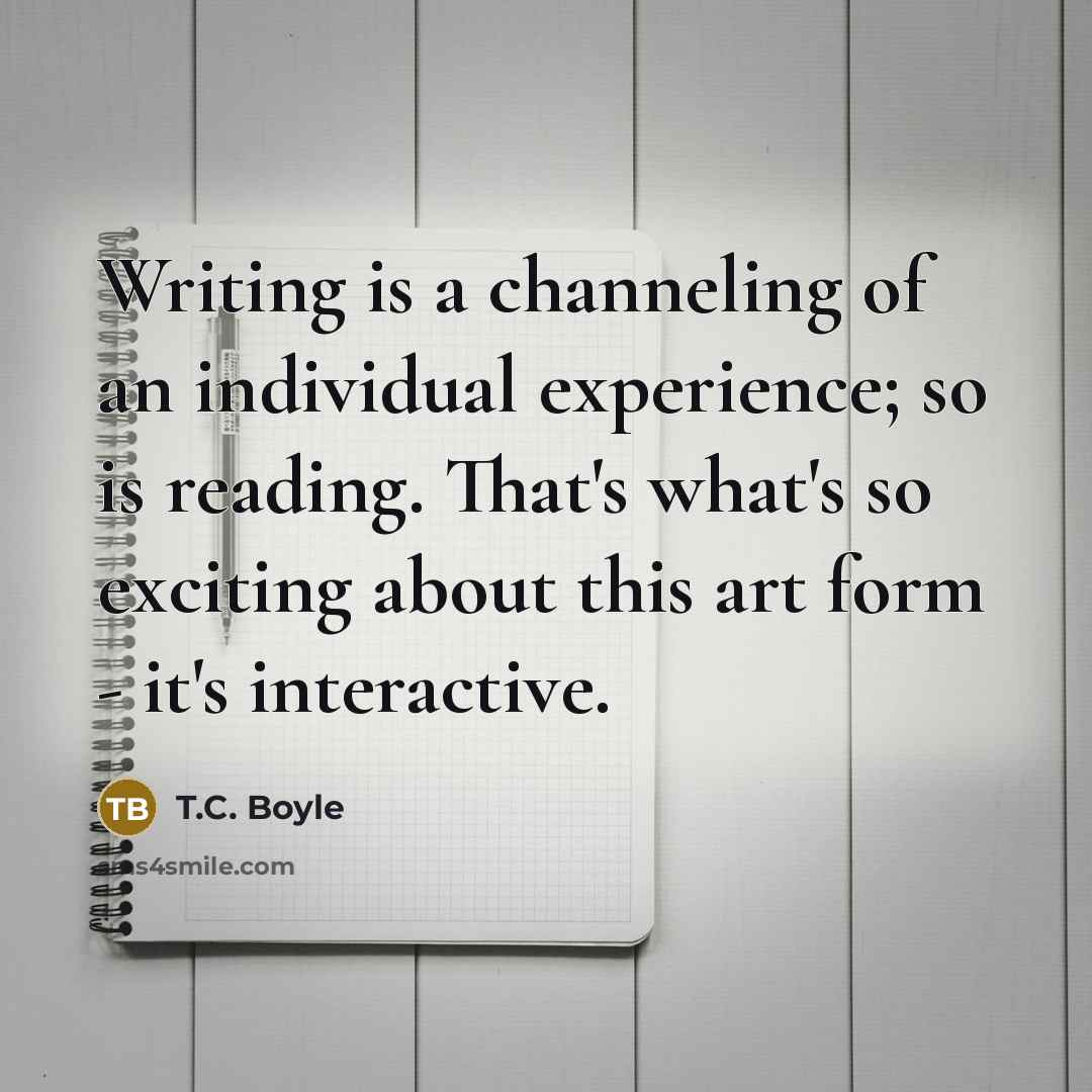 “Writing is a channeling of an individual experience; so is…” quote by T.C. Boyle
