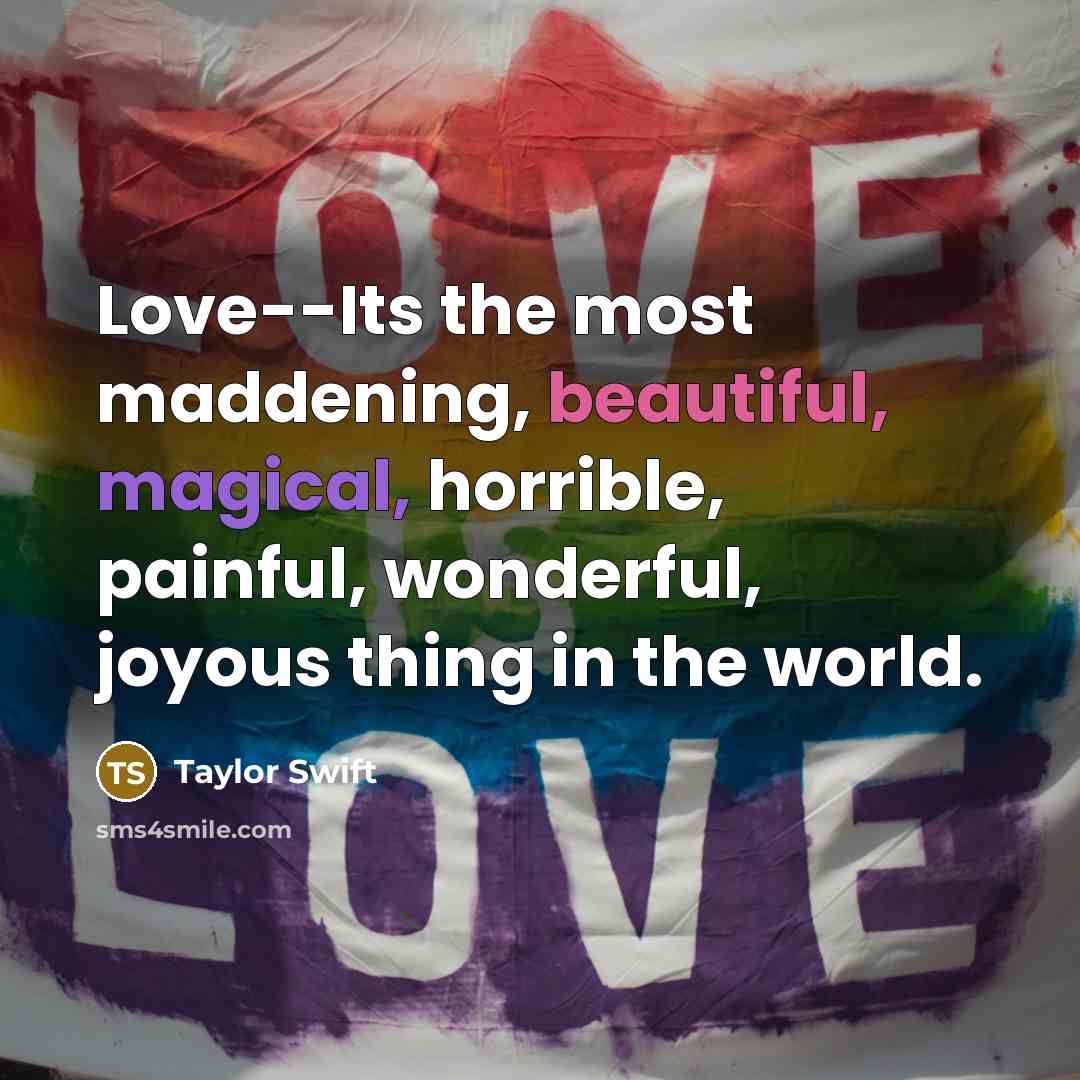 “Love--Its the most maddening, beautiful, magical, horrible, painful, wonderful, joyous…” quote by Taylor Swift