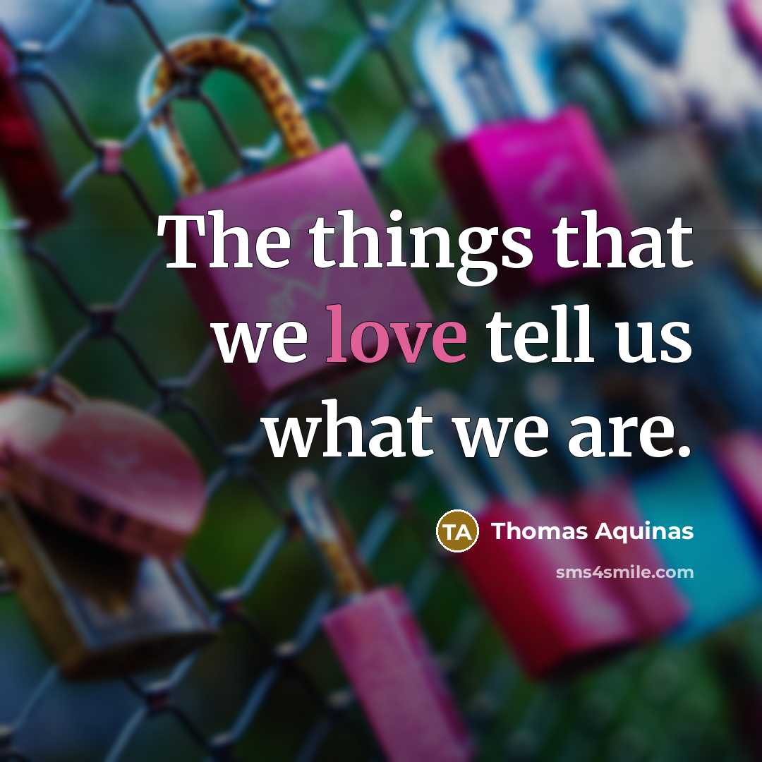 “The things that we love tell us what we are.…” quote by Thomas Aquinas