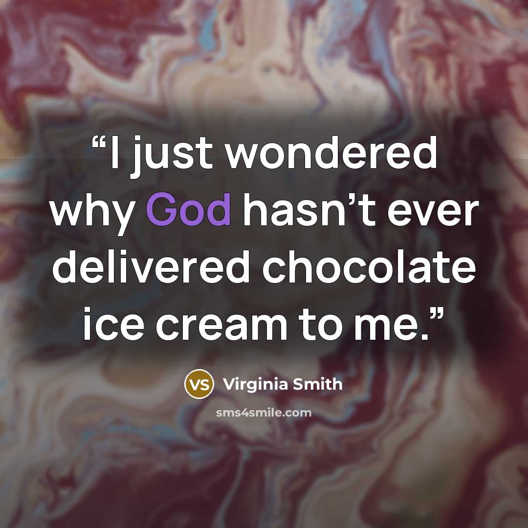 “I just wondered why God hasn’t ever delivered chocolate ice cream to me.” quote by Virginia Smith