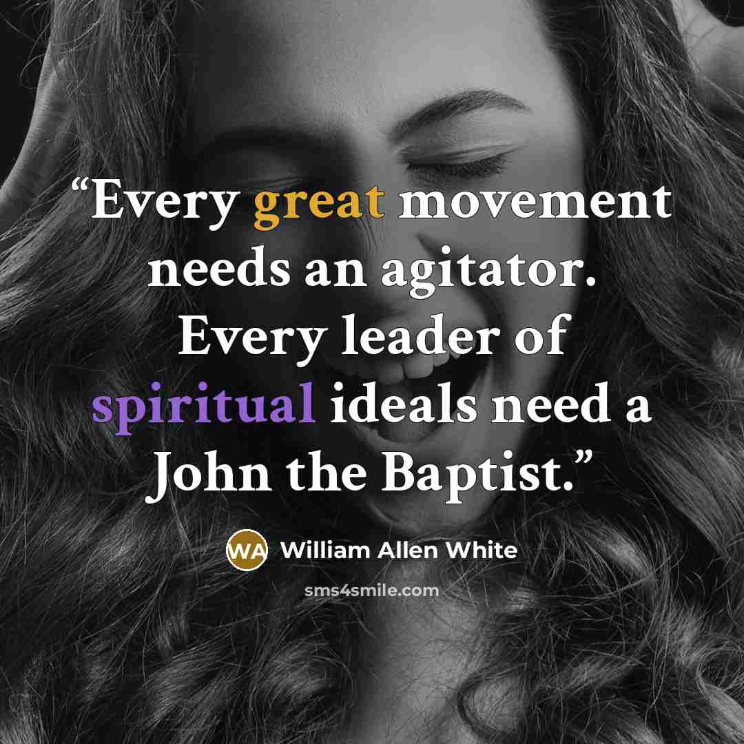 “Every great movement needs an agitator. Every leader of spiritual ideals need a John the Baptist.” quote by William Allen White