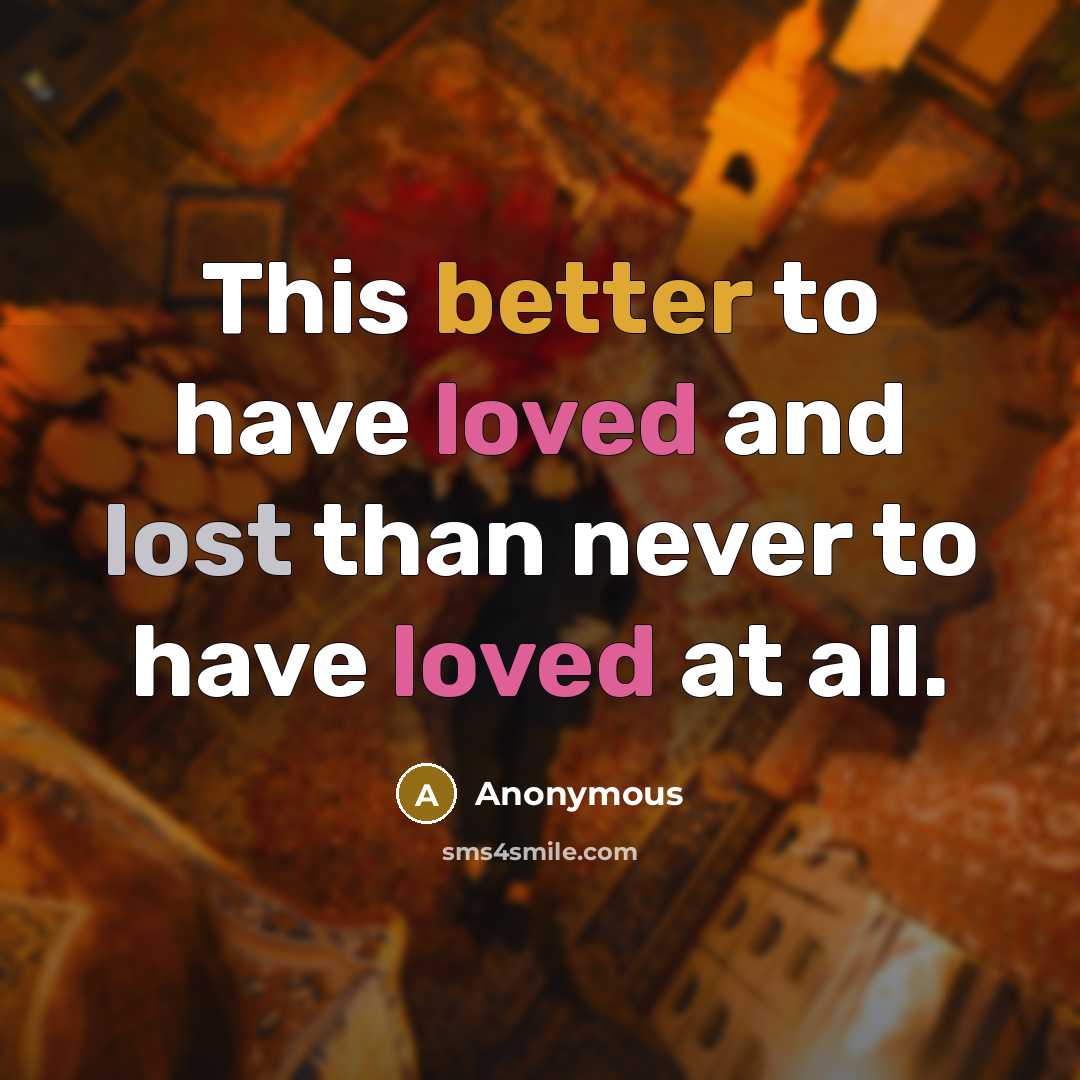 “This better to have loved and lost than never to have loved at all.” quote by Anonymous