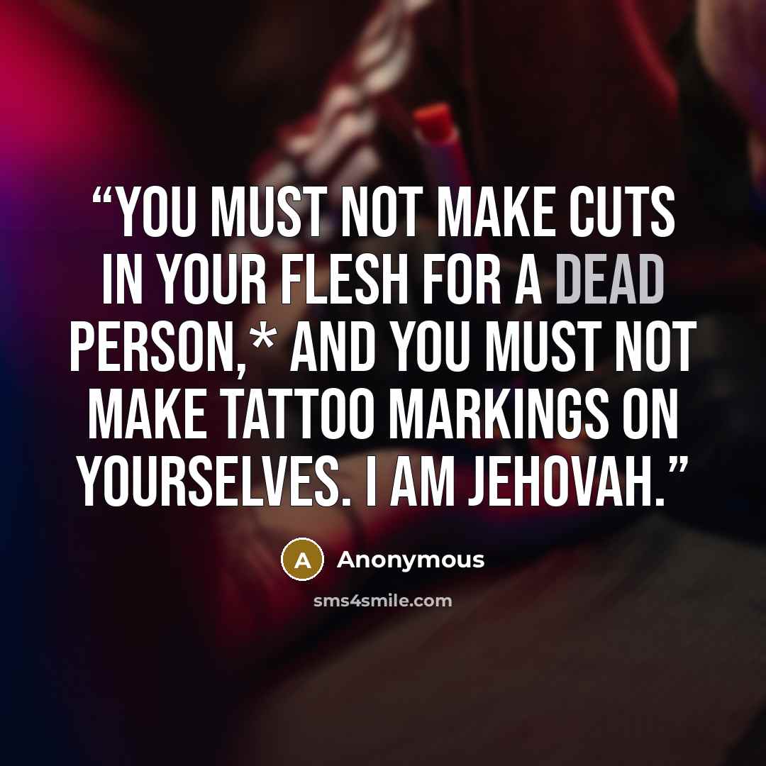 “You must not make cuts in your flesh for a dead person,* and you must not make tattoo markings on yourselves. I am Jehovah.” quote by Anonymous