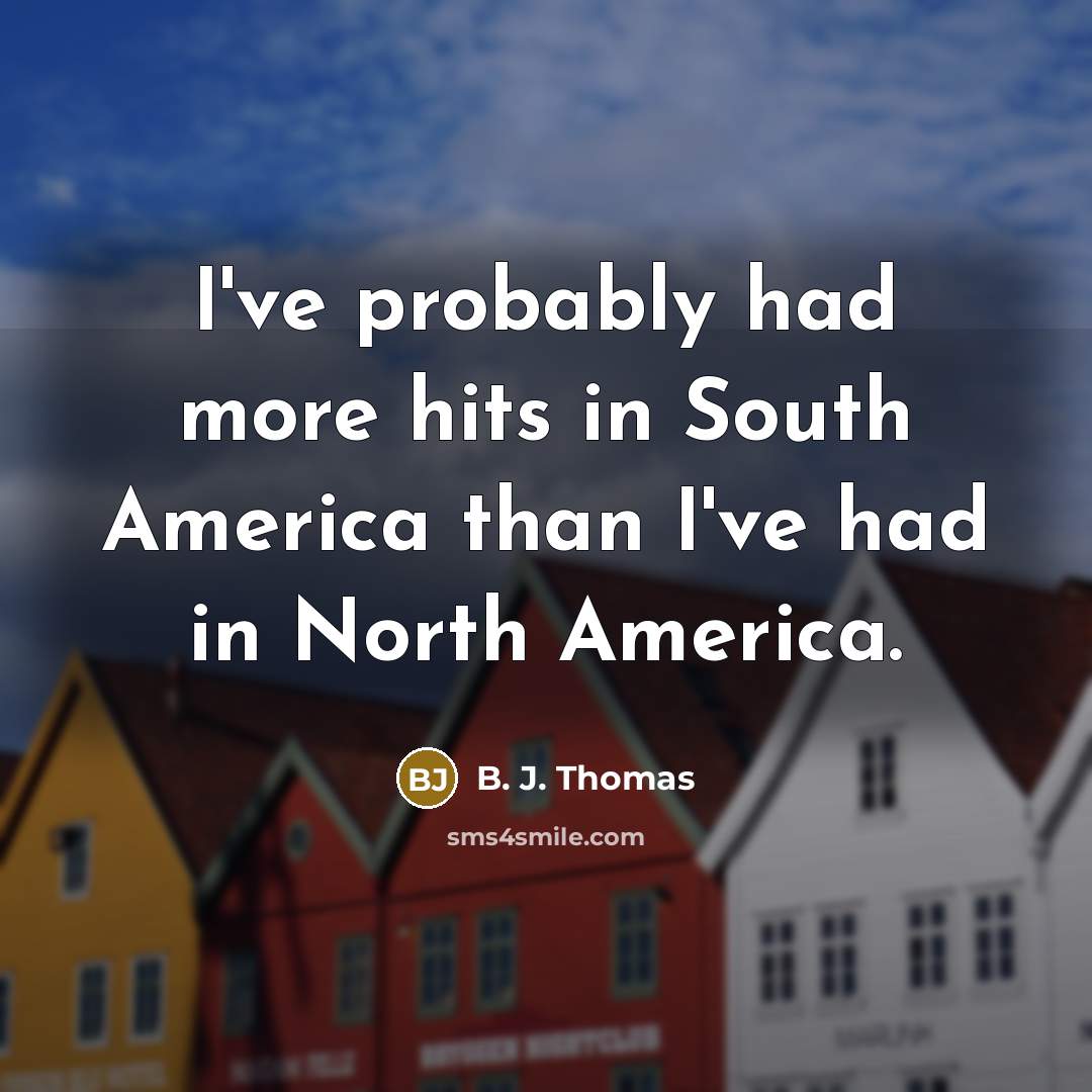 “I've probably had more hits in South America than I've…” quote by B. J. Thomas