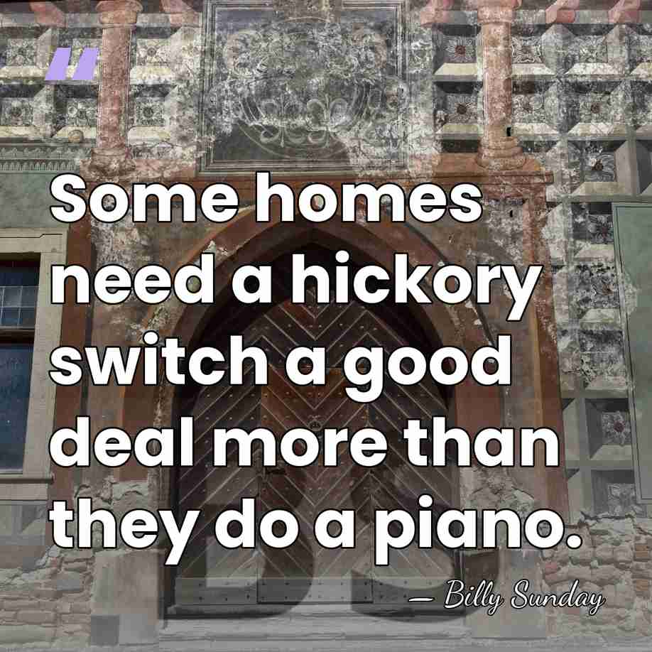Some homes need a hickory switch a good deal more than they&hellip; - Billy Sunday
