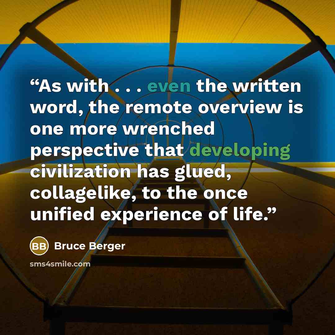 “As with . . . even the written word, the remote overview is one more wrenched perspective that developing civilization has glued, collagelike, to the once unified experience of life.” quote by Bruce Berger