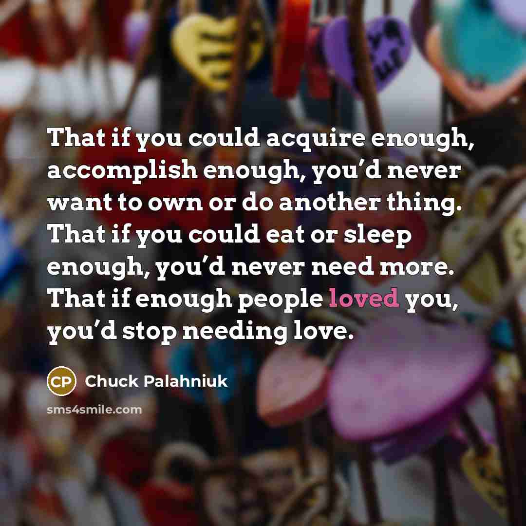 “That if you could acquire enough, accomplish enough, you’d never…” quote by Chuck Palahniuk