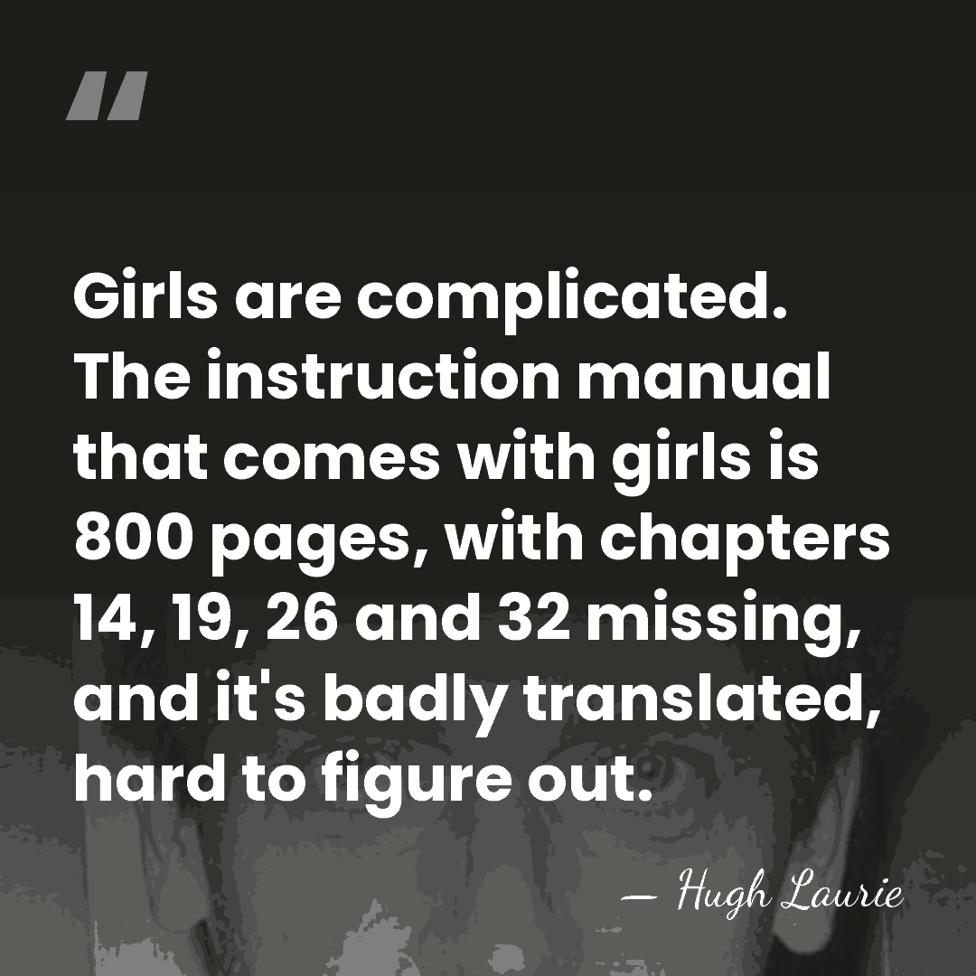 Girls are complicated. The instruction manual that comes with girls is 800&hellip; - Hugh Laurie