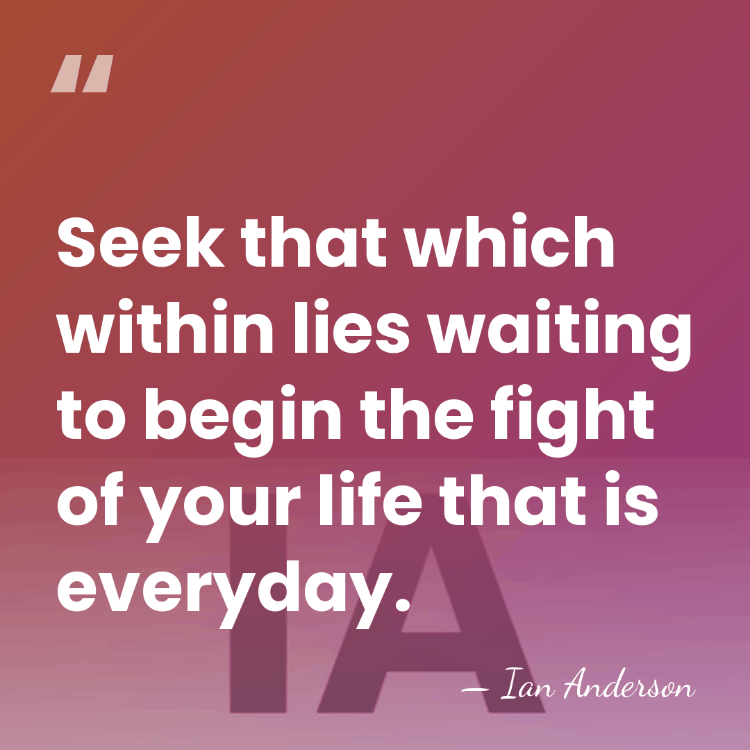 Seek that which within lies waiting to begin the fight of your&hellip; - Ian Anderson