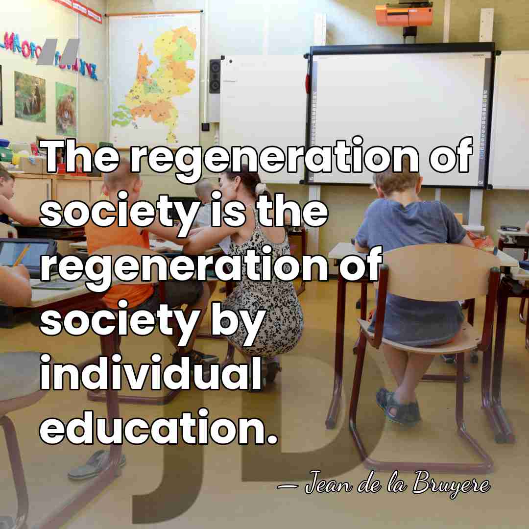 The regeneration of society is the regeneration of society by individual education. - Jean de la Bruyere