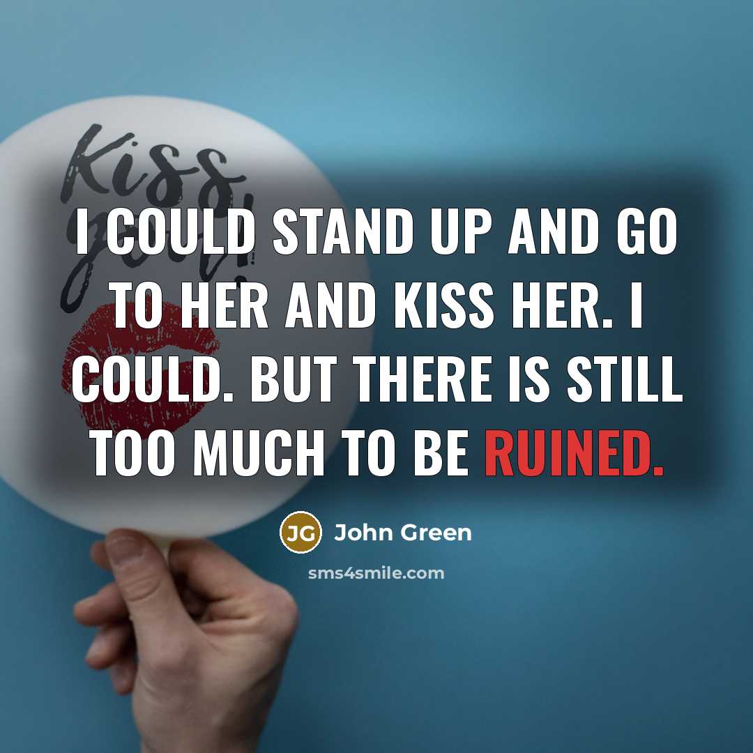 “I could stand up and go to her and kiss her. I could. But there is still too much to be ruined.” quote by John Green