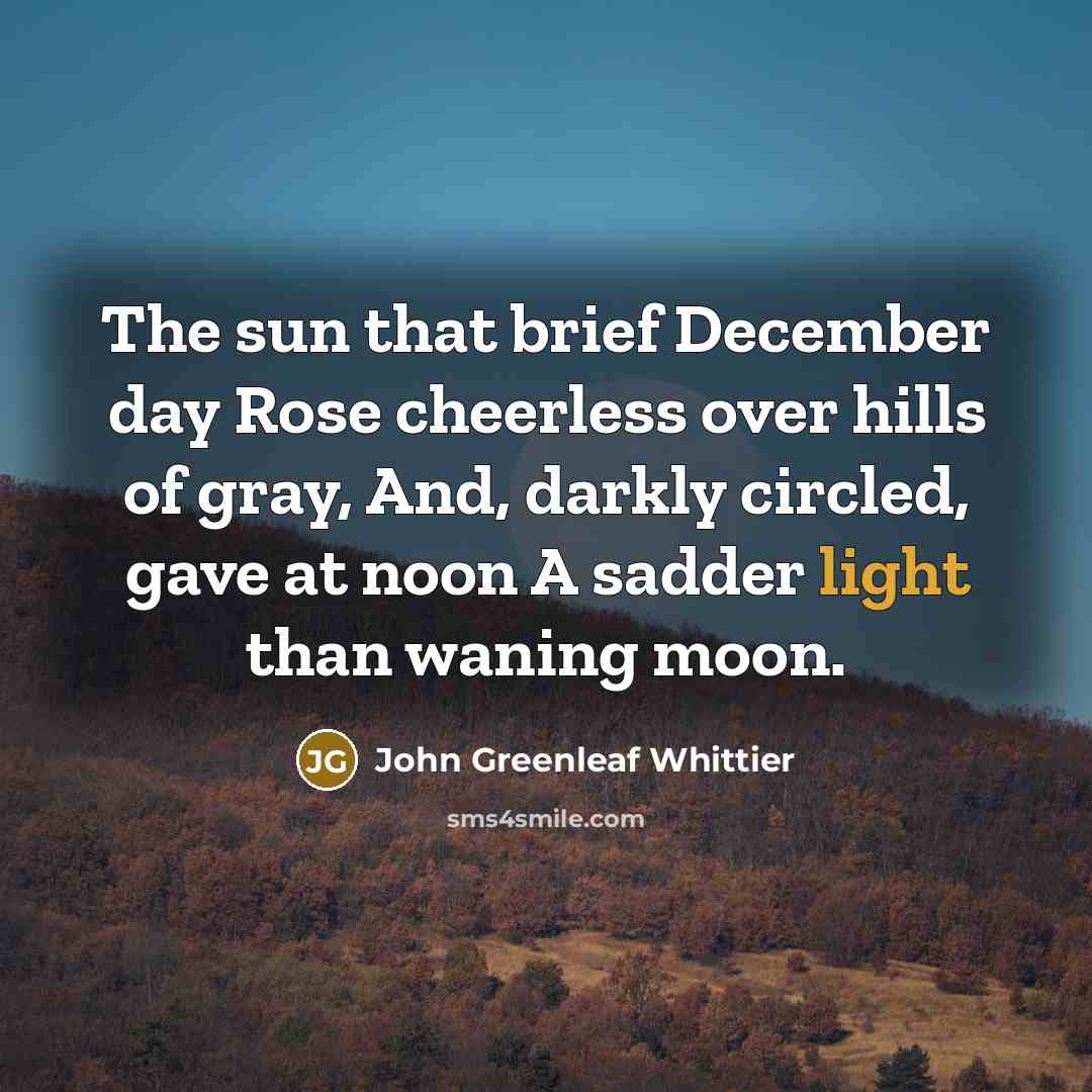“The sun that brief December day Rose cheerless over hills…” quote by John Greenleaf Whittier