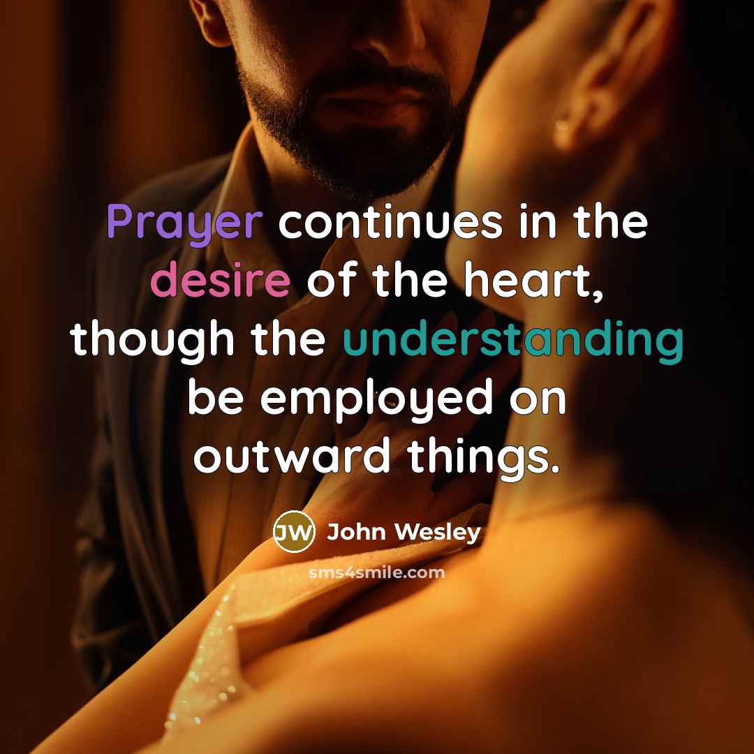 “Prayer continues in the desire of the heart, though the understanding be employed on outward things.” quote by John Wesley