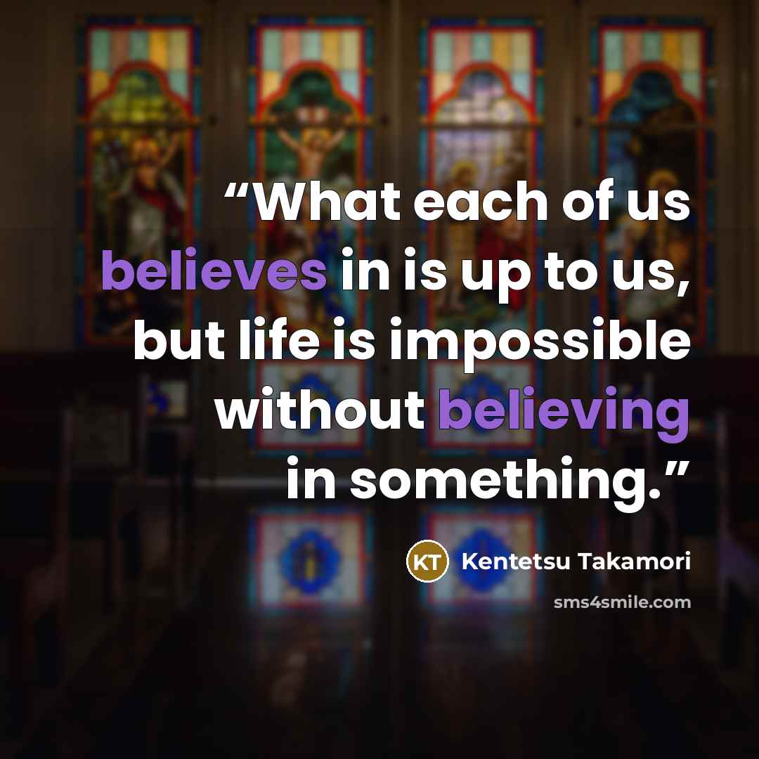 “What each of us believes in is up to us, but life is impossible without believing in something.” quote by Kentetsu Takamori
