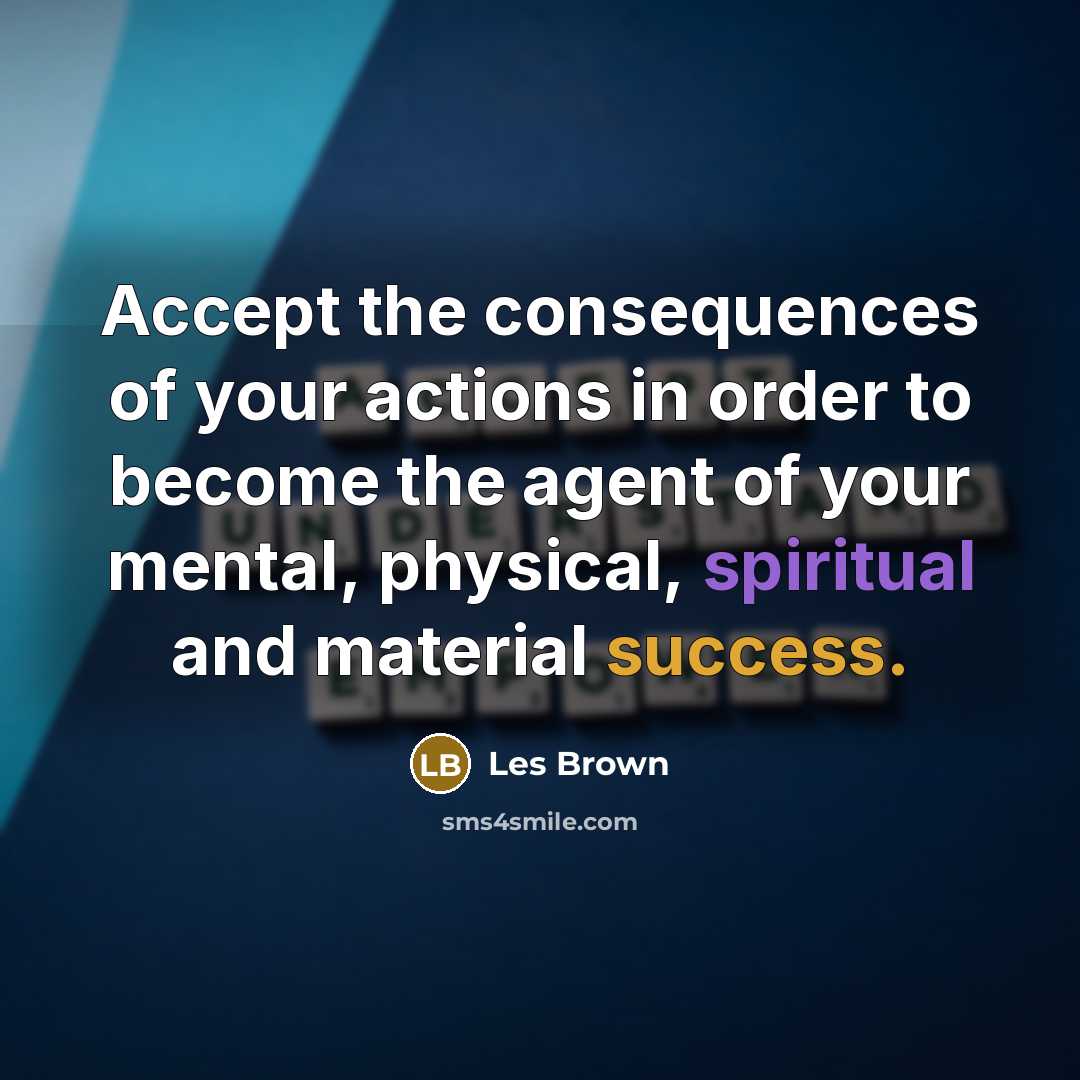 “Accept the consequences of your actions in order to become the agent of your mental, physical, spiritual and material success.” quote by Les Brown