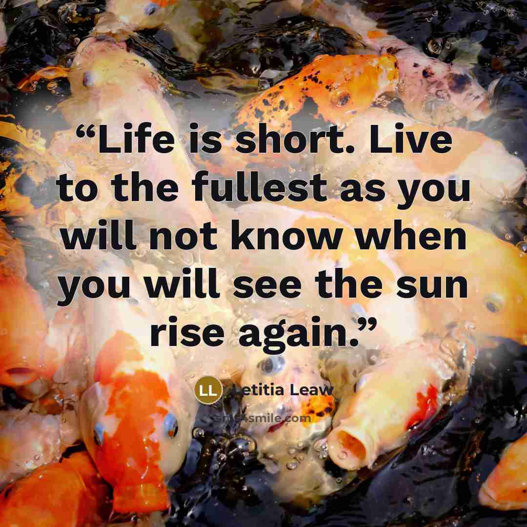 “Life is short. Live to the fullest as you will not know when you will see the sun rise again.” quote by Letitia Leaw