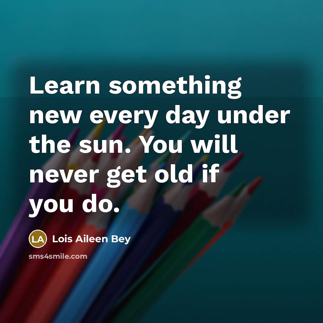 “Learn something new every day under the sun. You will never get old if you do.” quote by Lois Aileen Bey