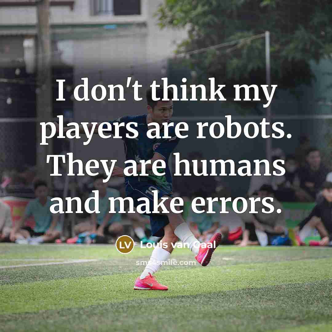 “I don't think my players are robots. They are humans…” quote by Louis van Gaal