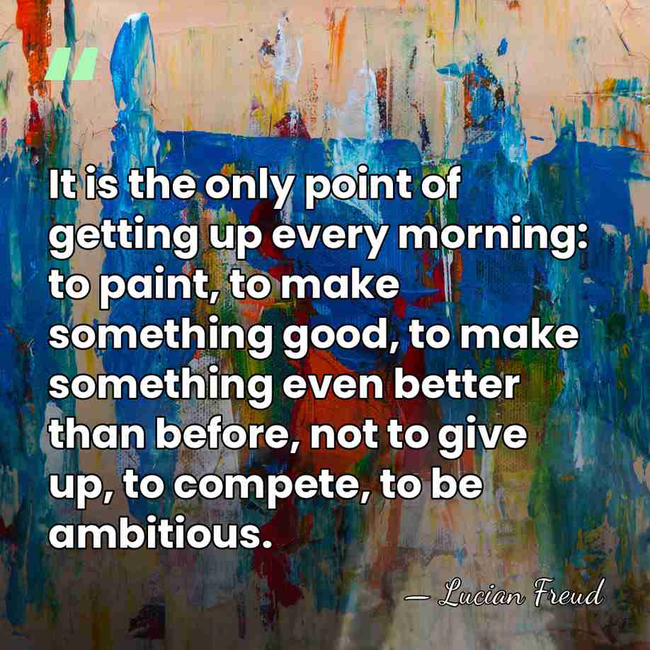 It is the only point of getting up every morning: to paint,&hellip; - Lucian Freud
