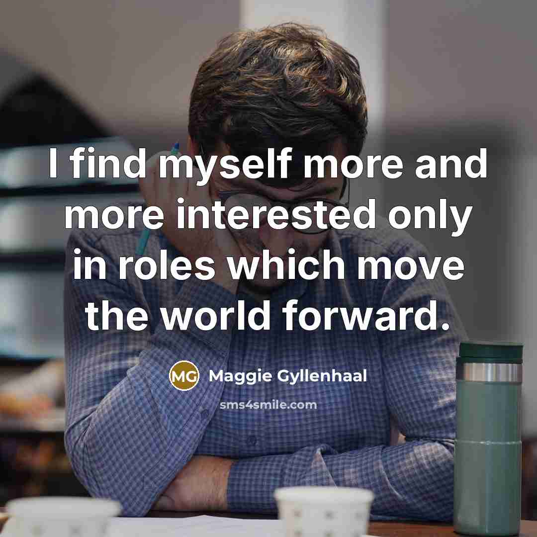 “I find myself more and more interested only in roles which move the world forward.” quote by Maggie Gyllenhaal