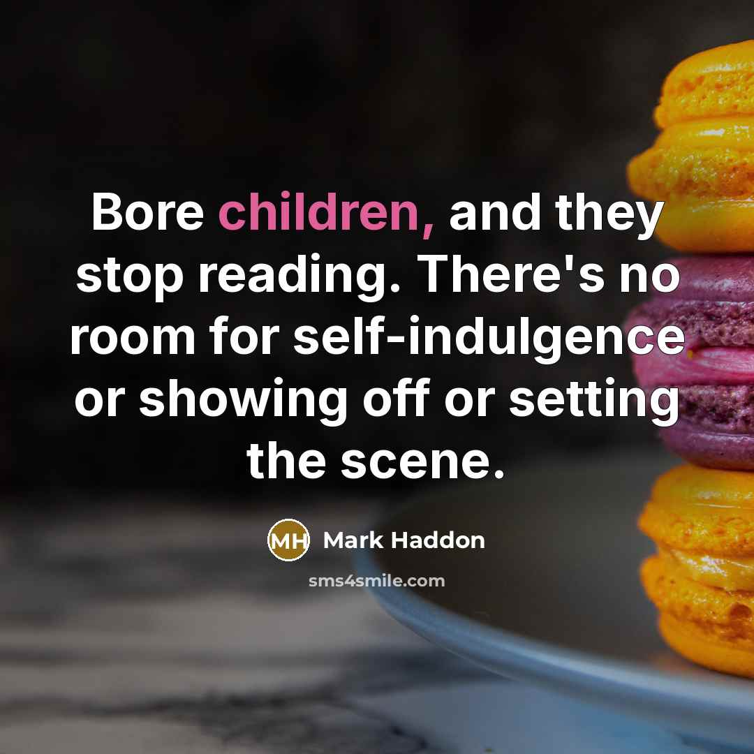 “Bore children, and they stop reading. There's no room for self-indulgence or showing off or setting the scene.” quote by Mark Haddon