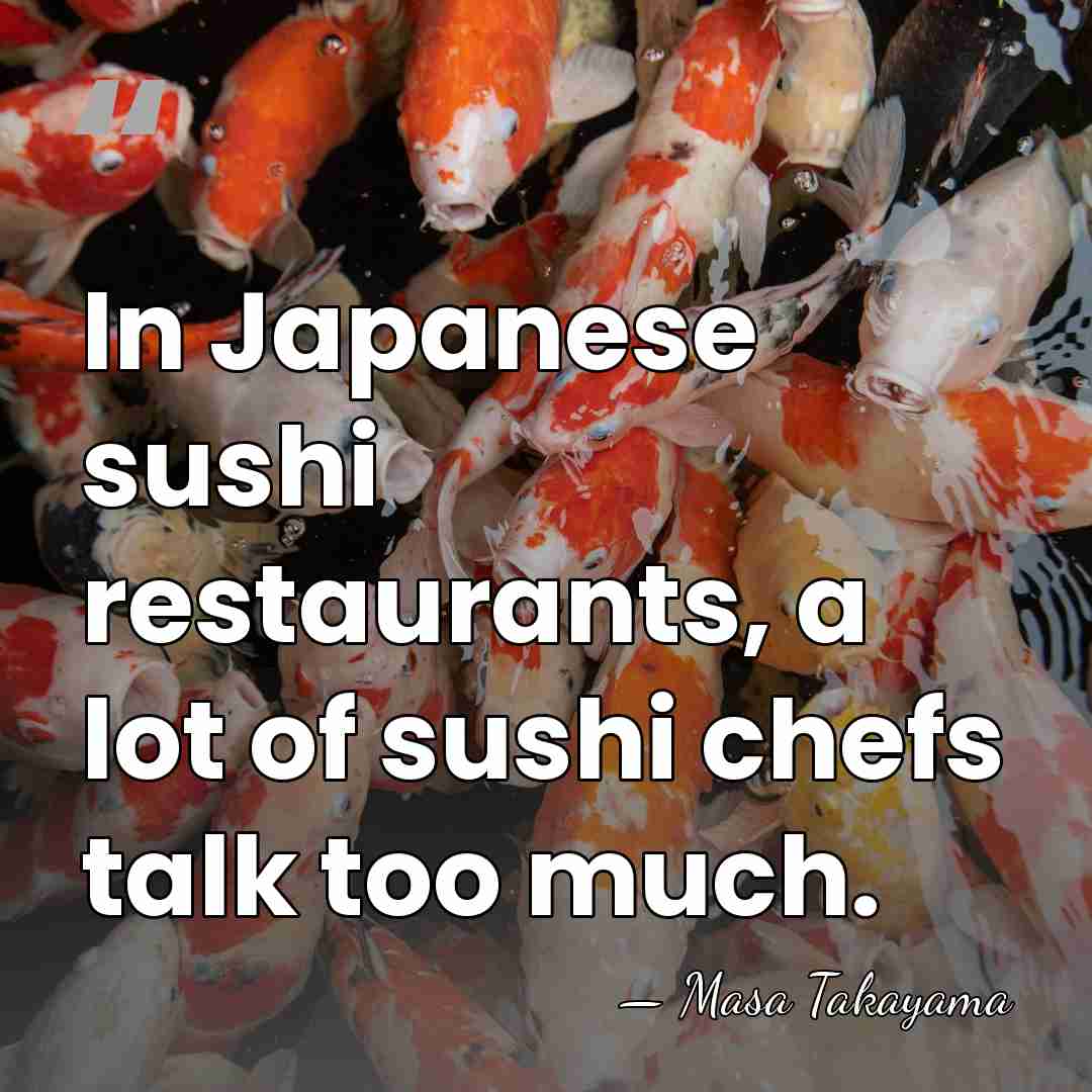In Japanese sushi restaurants, a lot of sushi chefs talk too much. - Masa Takayama