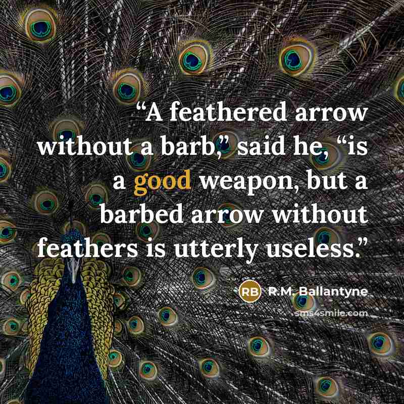“A feathered arrow without a barb,” said he, “is a good weapon, but a barbed arrow without feathers is utterly useless.” quote by R.M. Ballantyne