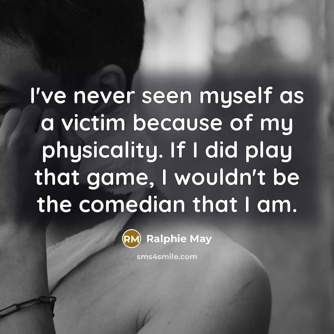 “I've never seen myself as a victim because of my physicality. If I did play that game, I wouldn't be the comedian that I am.” quote by Ralphie May