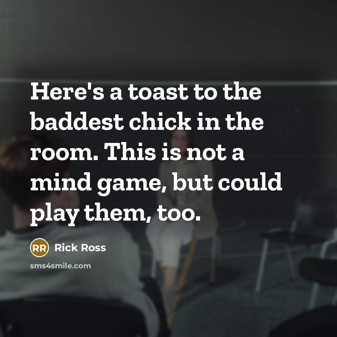 “Here's a toast to the baddest chick in the room. This is not a mind game, but could play them, too.” quote by Rick Ross