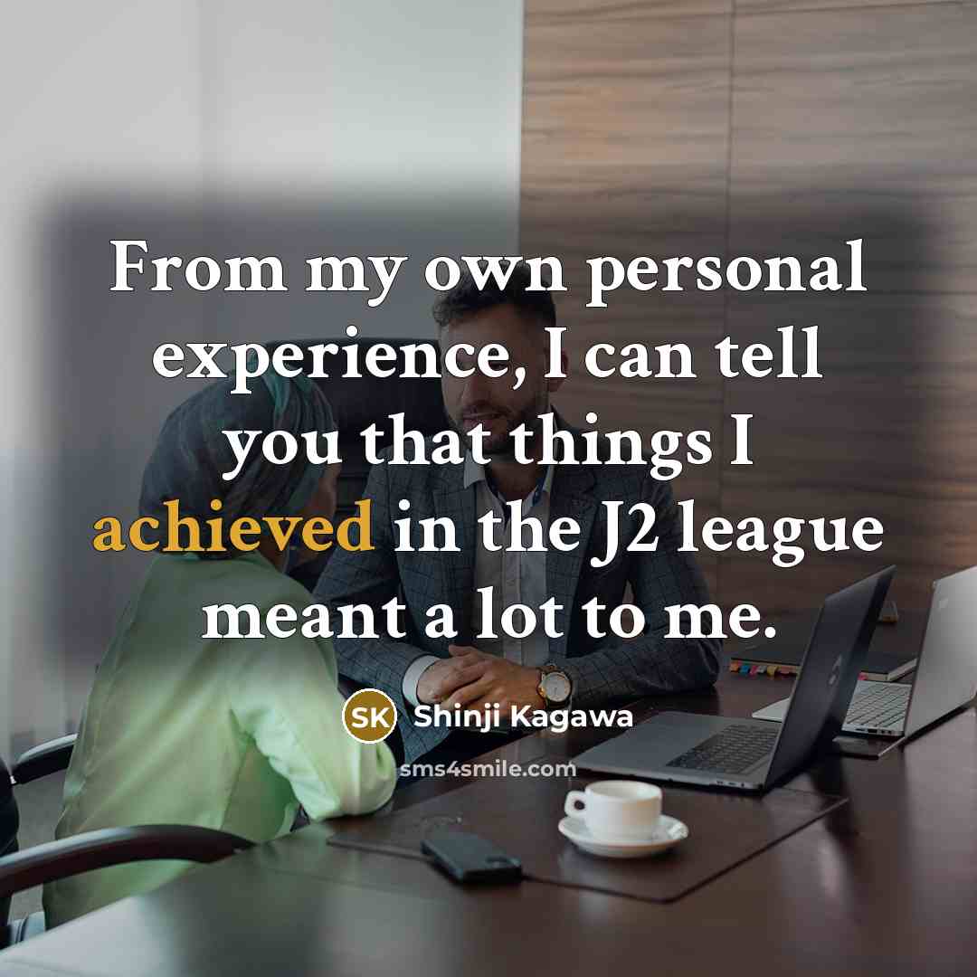 “From my own personal experience, I can tell you that things I achieved in the J2 league meant a lot to me.” quote by Shinji Kagawa