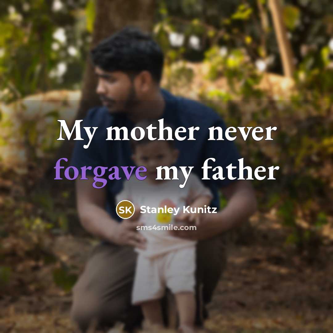“My mother never forgave my father…” quote by Stanley Kunitz