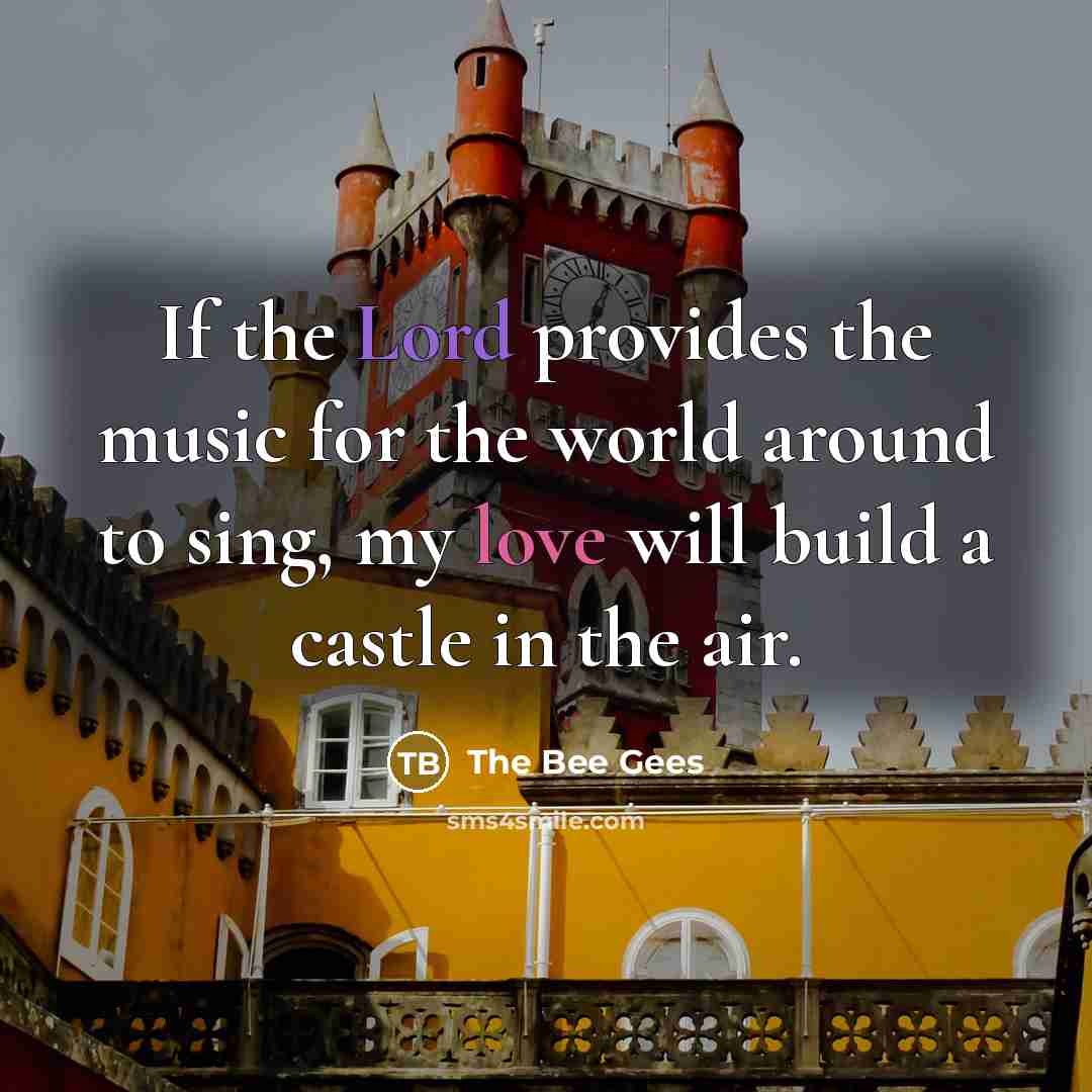 “If the Lord provides the music for the world around to sing, my love will build a castle in the air.” quote by The Bee Gees