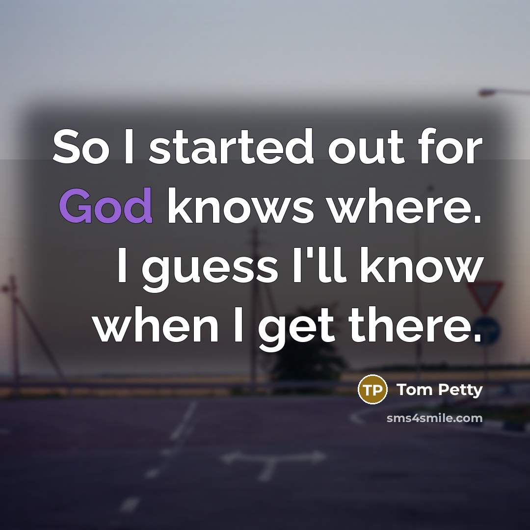 “So I started out for God knows where. I guess I'll know when I get there.” quote by Tom Petty