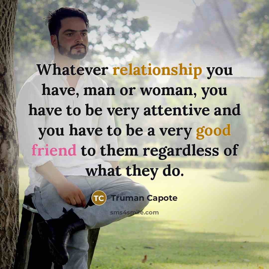 “Whatever relationship you have, man or woman, you have to be very attentive and you have to be a very good friend to them regardless of what they do.” quote by Truman Capote