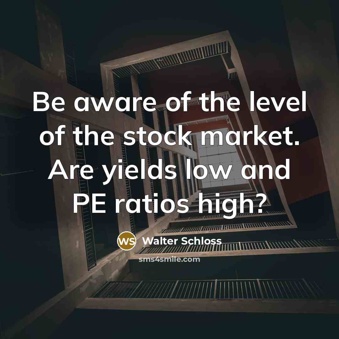 “Be aware of the level of the stock market. Are yields low and PE ratios high?” quote by Walter Schloss