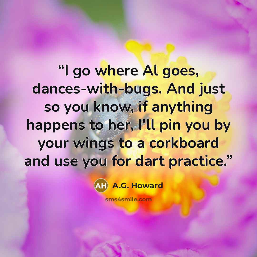 “I go where Al goes, dances-with-bugs. And just so you know, if anything happens to her, I'll pin you by your wings to a corkboard and use you for dart practice.” quote by A.G. Howard