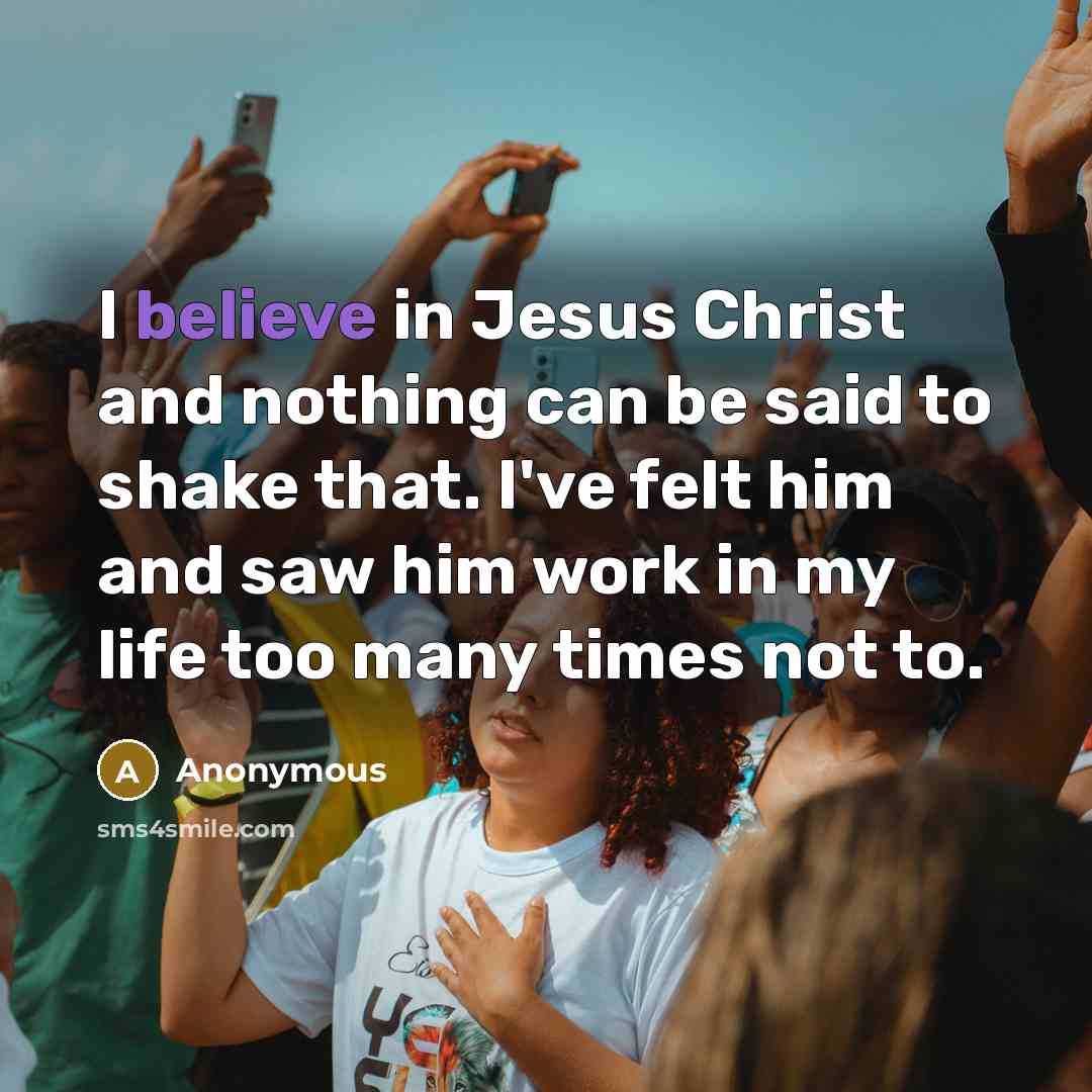 “I believe in Jesus Christ and nothing can be said to shake that. I've felt him and saw him work in my life too many times not to.” quote by Anonymous