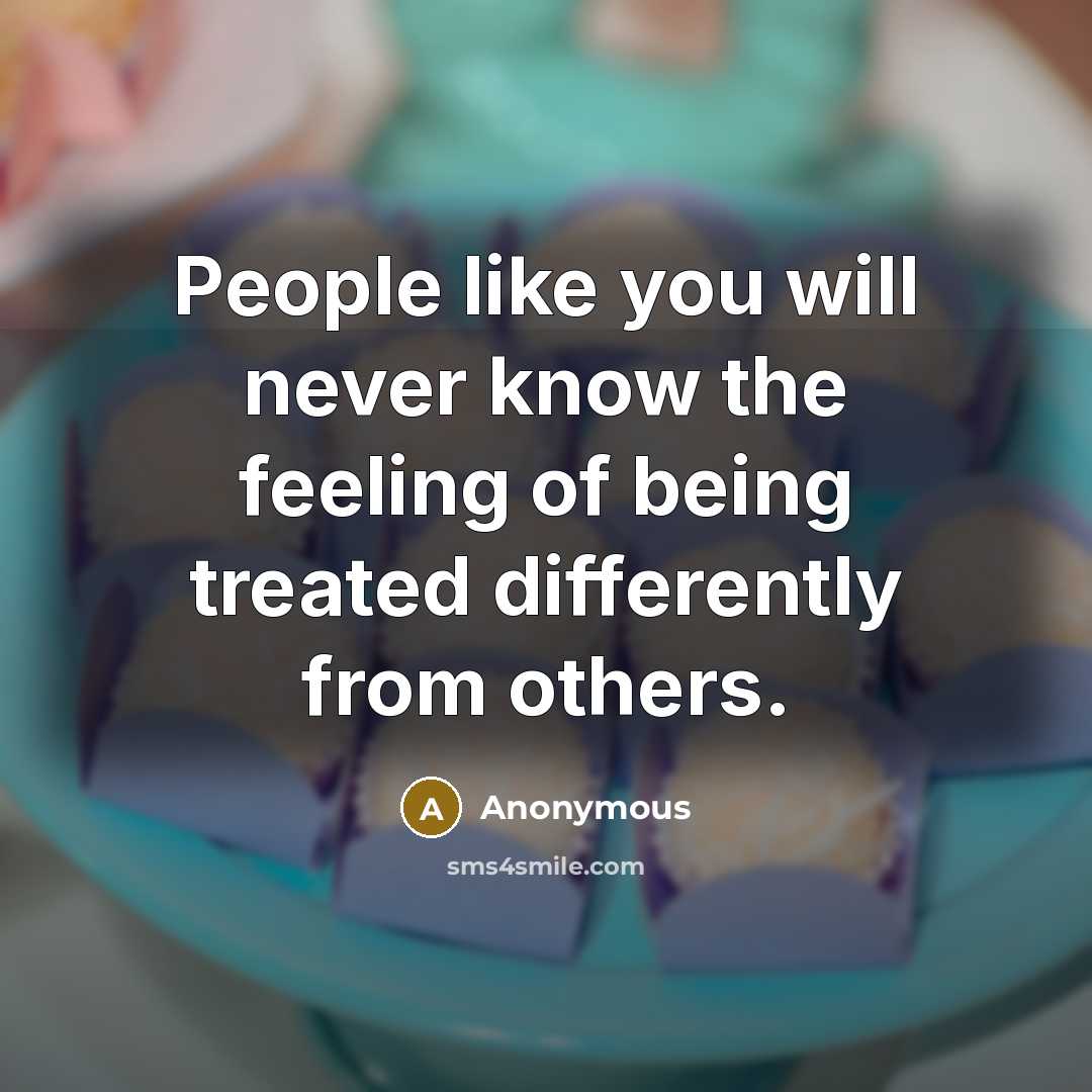 “People like you will never know the feeling of being treated differently from others.” quote by Anonymous